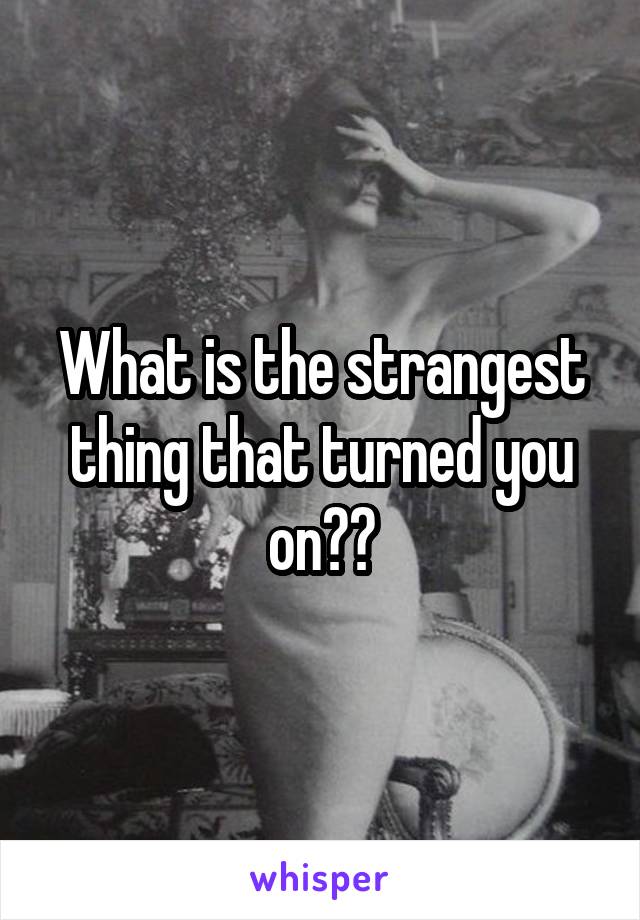 What is the strangest thing that turned you on??