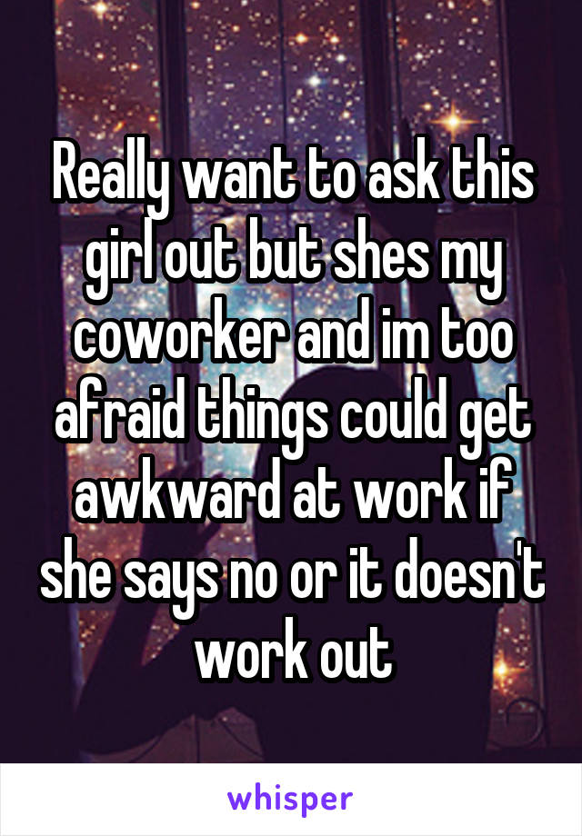 Really want to ask this girl out but shes my coworker and im too afraid things could get awkward at work if she says no or it doesn't work out