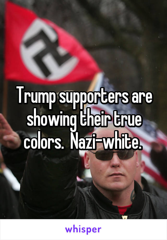 Trump supporters are showing their true colors.  Nazi-white. 