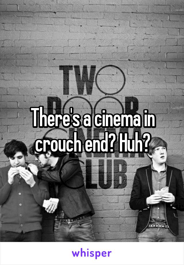 There's a cinema in crouch end? Huh?