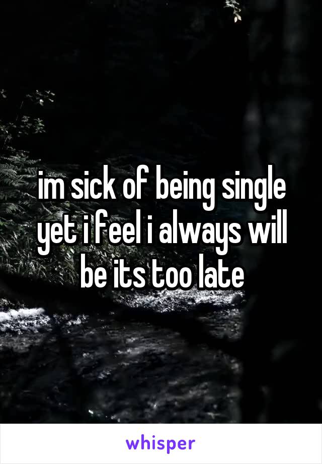 im sick of being single yet i feel i always will be its too late