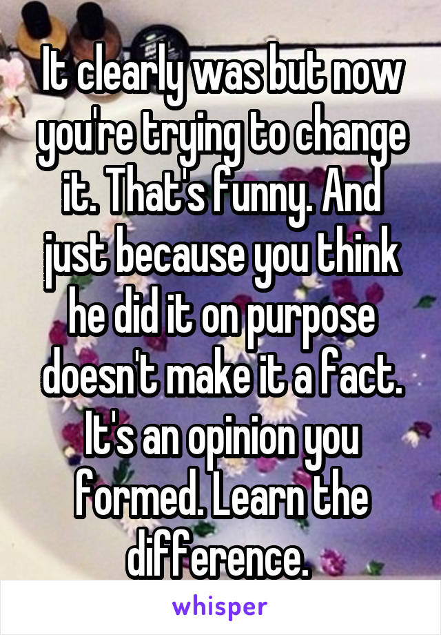 It clearly was but now you're trying to change it. That's funny. And just because you think he did it on purpose doesn't make it a fact. It's an opinion you formed. Learn the difference. 