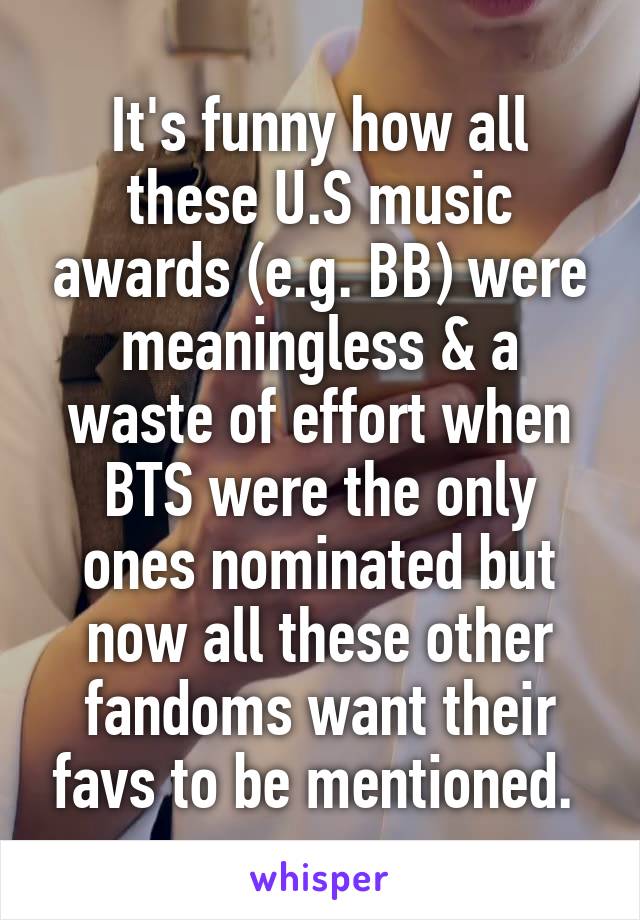 It's funny how all these U.S music awards (e.g. BB) were meaningless & a waste of effort when BTS were the only ones nominated but now all these other fandoms want their favs to be mentioned. 