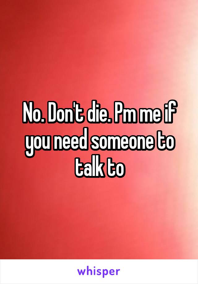 No. Don't die. Pm me if you need someone to talk to