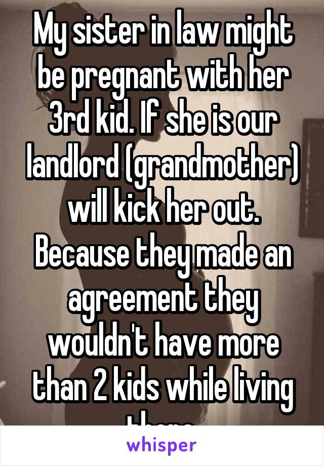 My sister in law might be pregnant with her 3rd kid. If she is our landlord (grandmother) will kick her out. Because they made an agreement they wouldn't have more than 2 kids while living there.