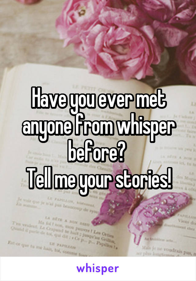 Have you ever met anyone from whisper before? 
Tell me your stories!