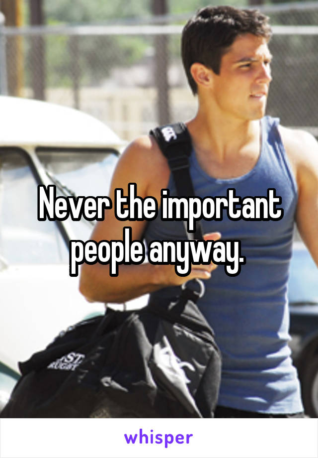 Never the important people anyway. 