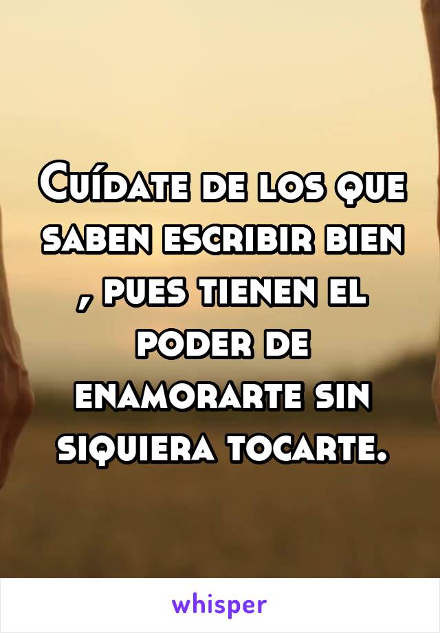 Cuídate de los que saben escribir bien , pues tienen el poder de enamorarte sin siquiera tocarte.