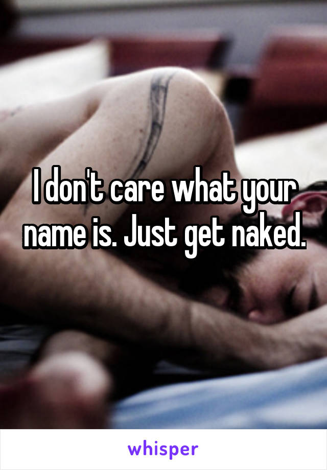 I don't care what your name is. Just get naked. 