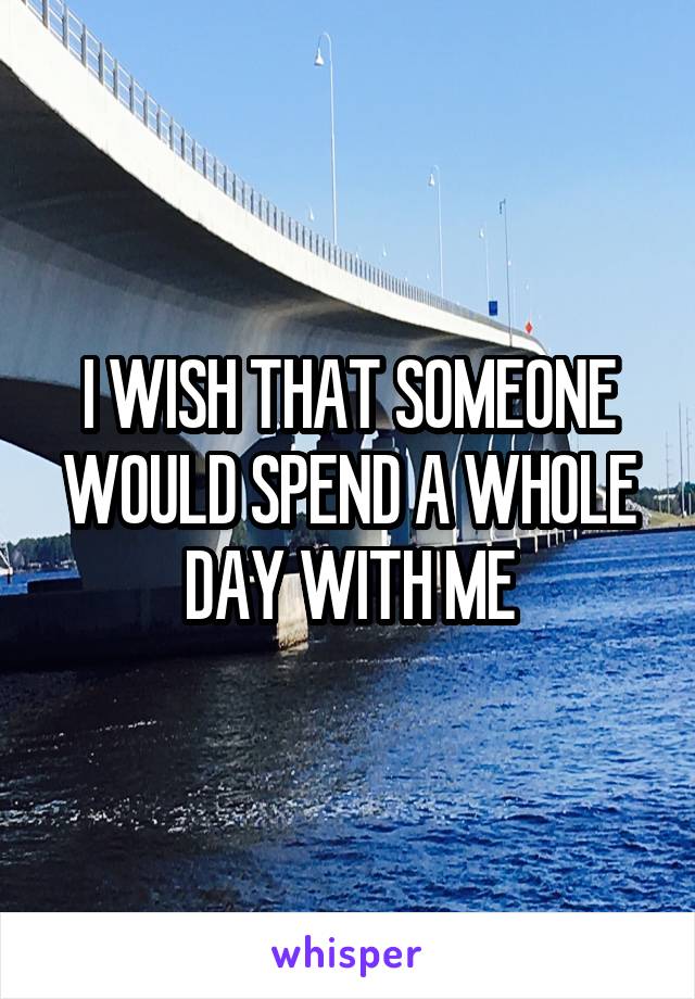 I WISH THAT SOMEONE WOULD SPEND A WHOLE DAY WITH ME