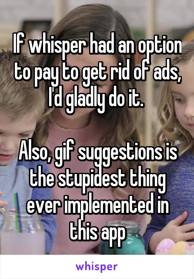 If whisper had an option to pay to get rid of ads, I'd gladly do it. 

Also, gif suggestions is the stupidest thing ever implemented in this app