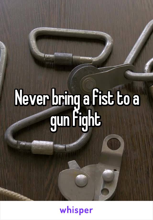 Never bring a fist to a gun fight 