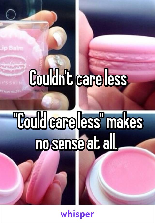 Couldn't care less

"Could care less" makes no sense at all. 