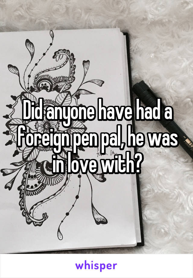 Did anyone have had a foreign pen pal, he was in love with?