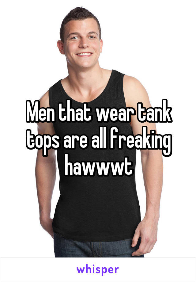 Men that wear tank tops are all freaking hawwwt