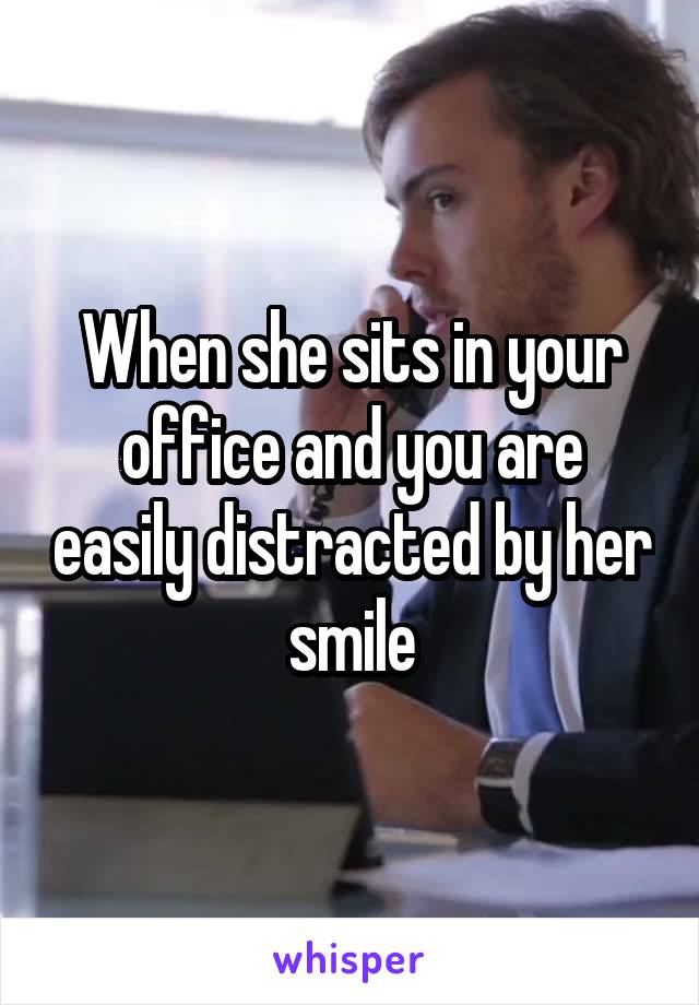 When she sits in your office and you are easily distracted by her smile