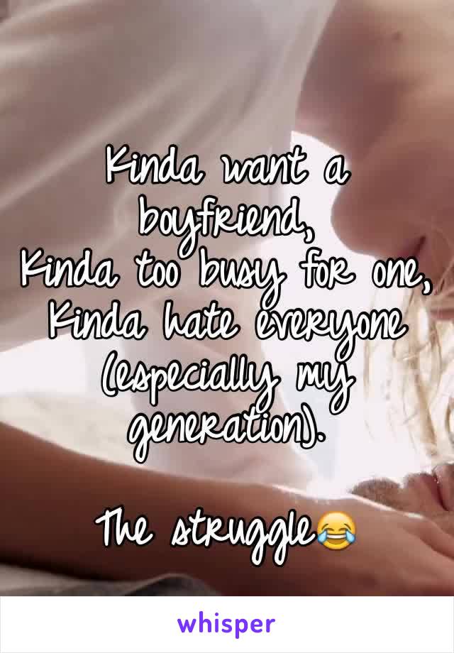 
Kinda want a boyfriend,
Kinda too busy for one, Kinda hate everyone (especially my generation). 

The struggle😂