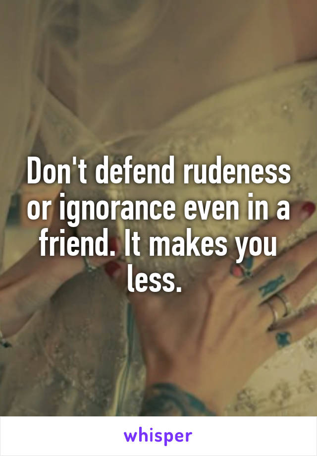 Don't defend rudeness or ignorance even in a friend. It makes you less. 