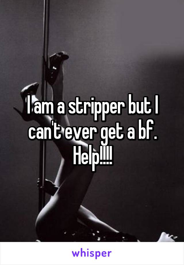 I am a stripper but I can't ever get a bf. Help!!!!