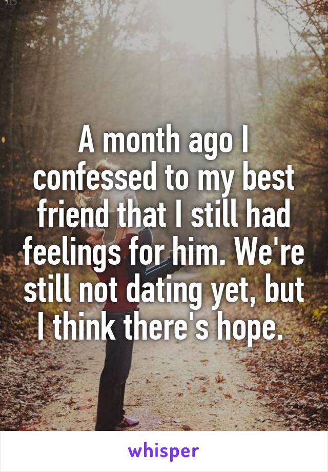 A month ago I confessed to my best friend that I still had feelings for him. We're still not dating yet, but I think there's hope. 