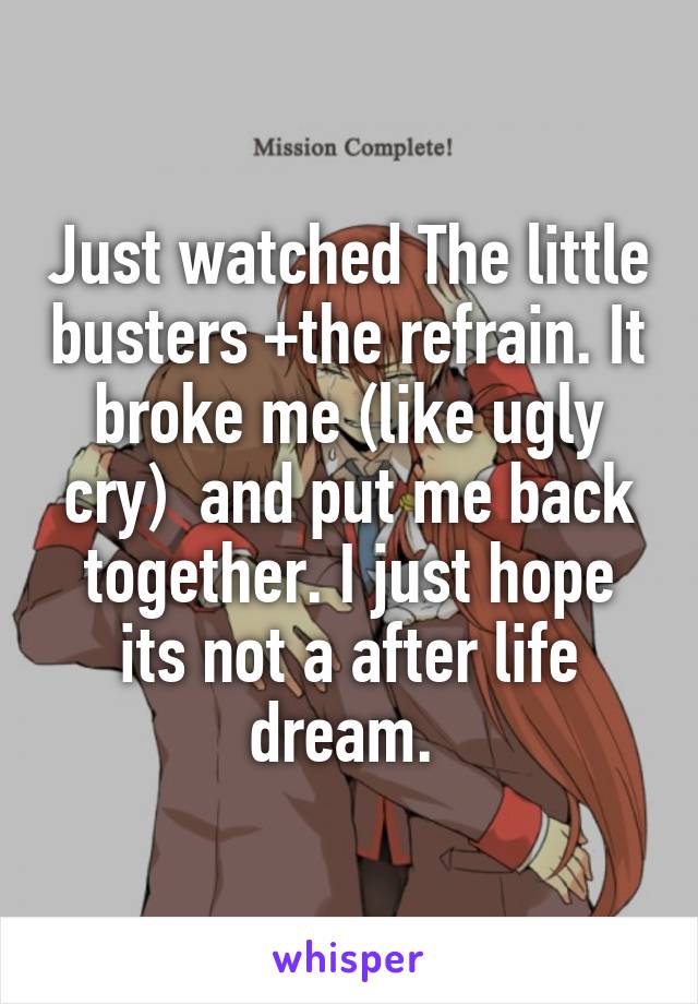 Just watched The little busters +the refrain. It broke me (like ugly cry)  and put me back together. I just hope its not a after life dream. 