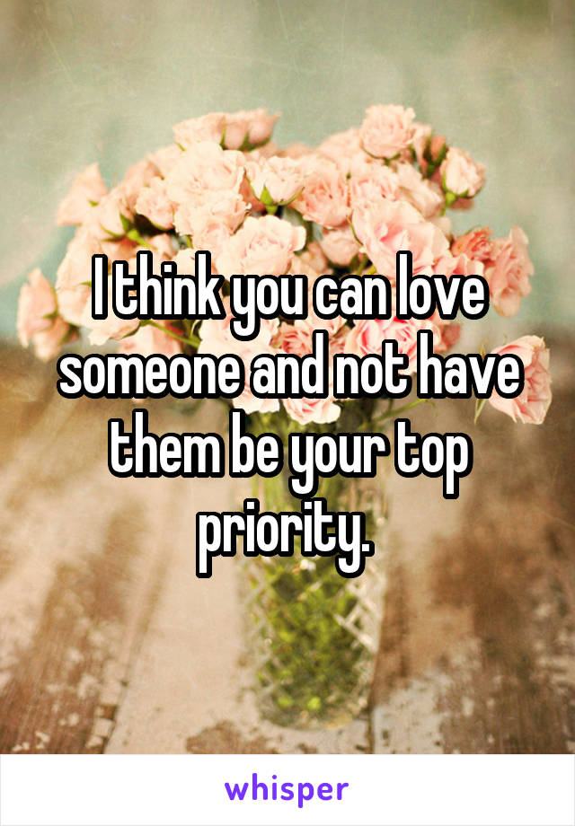 I think you can love someone and not have them be your top priority. 