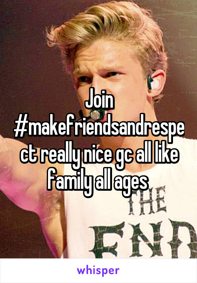 Join #makefriendsandrespect really nice gc all like family all ages 