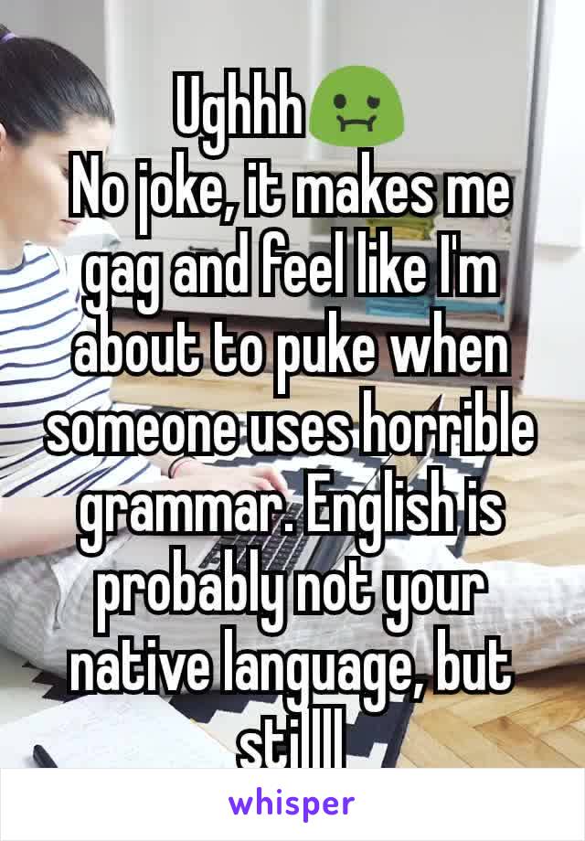 Ughhh🤢
No joke, it makes me gag and feel like I'm about to puke when someone uses horrible grammar. English is probably not your native language, but stillll