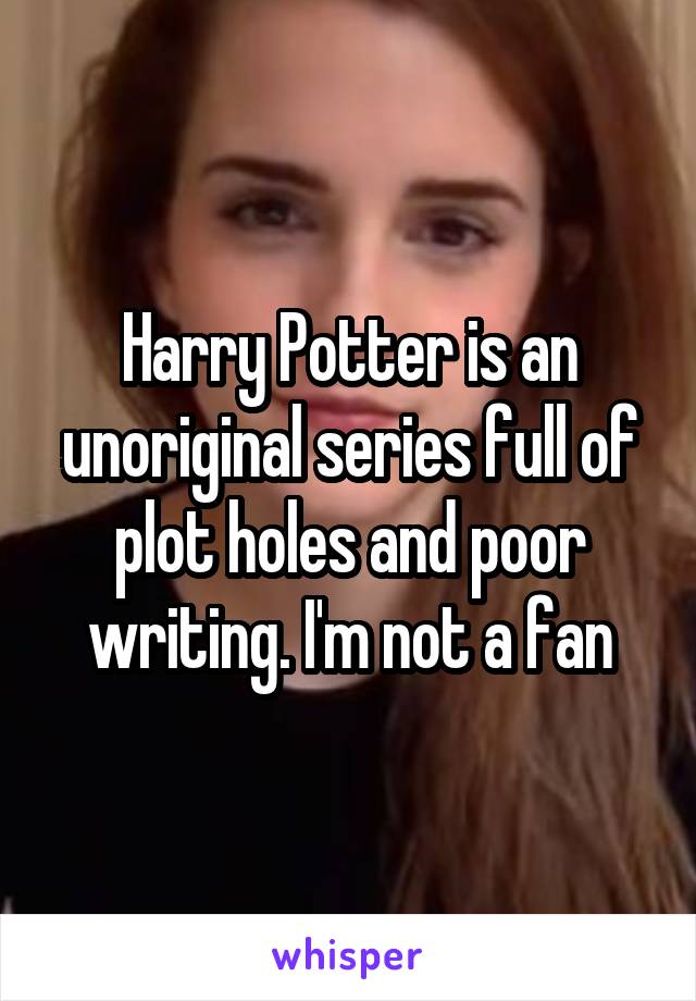 Harry Potter is an unoriginal series full of plot holes and poor writing. I'm not a fan