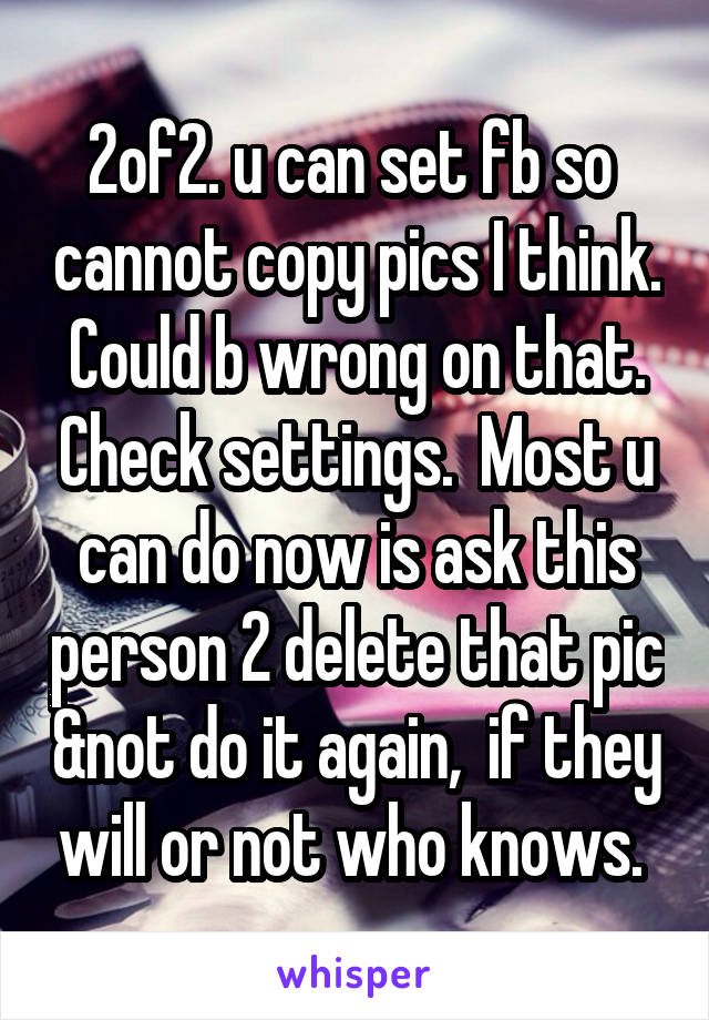 2of2. u can set fb so  cannot copy pics I think.  Could b wrong on that.  Check settings.  Most u can do now is ask this person 2 delete that pic &not do it again,  if they will or not who knows. 