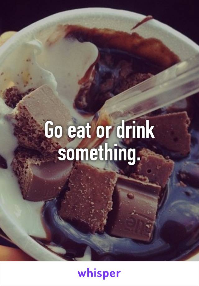 Go eat or drink something.