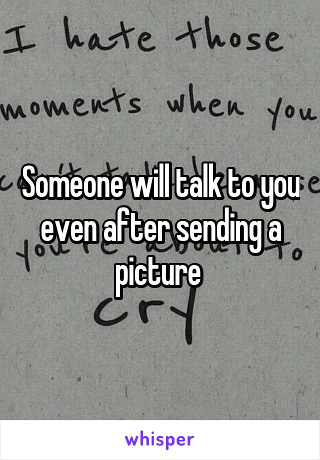 Someone will talk to you even after sending a picture 