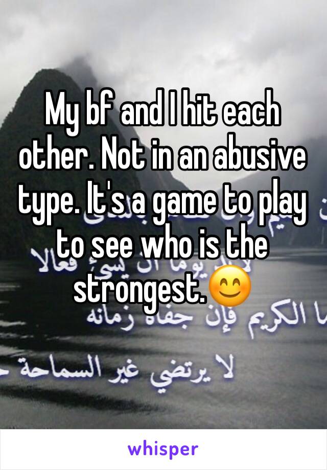 My bf and I hit each other. Not in an abusive type. It's a game to play to see who is the strongest.😊