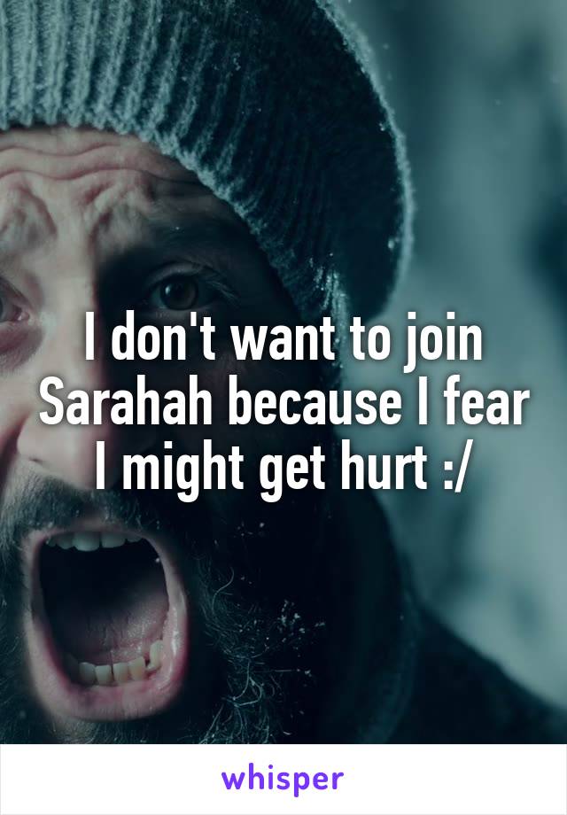 I don't want to join Sarahah because I fear I might get hurt :/