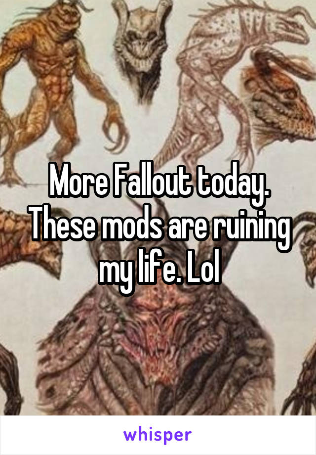 More Fallout today. These mods are ruining my life. Lol