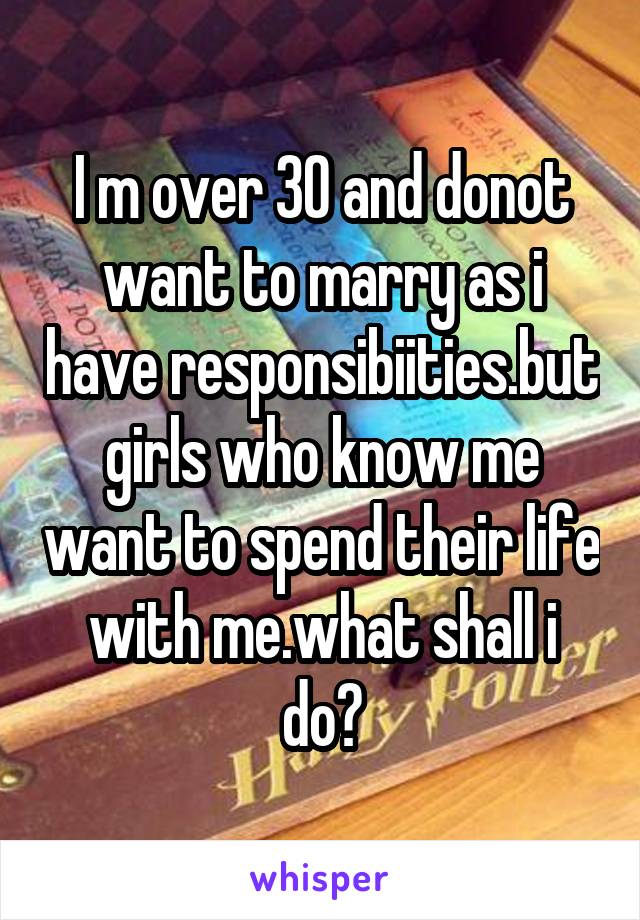 I m over 30 and donot want to marry as i have responsibiities.but girls who know me want to spend their life with me.what shall i do?