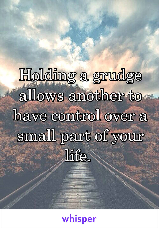 Holding a grudge allows another to have control over a small part of your life. 