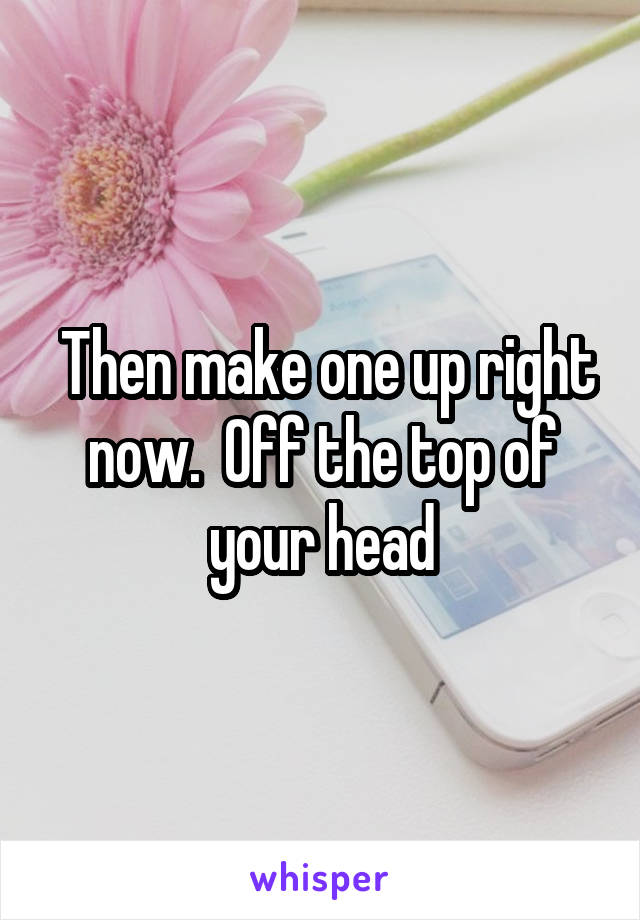  Then make one up right now.  Off the top of your head