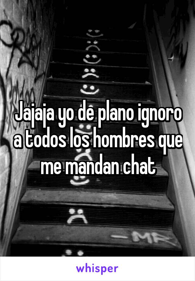 Jajaja yo de plano ignoro a todos los hombres que me mandan chat