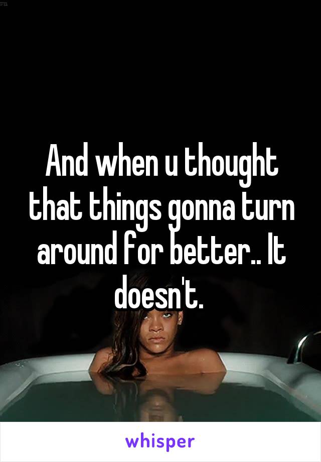 And when u thought that things gonna turn around for better.. It doesn't. 