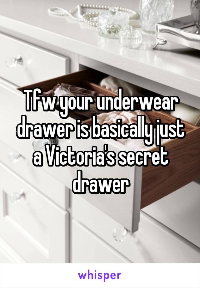 Tfw your underwear drawer is basically just a Victoria's secret drawer