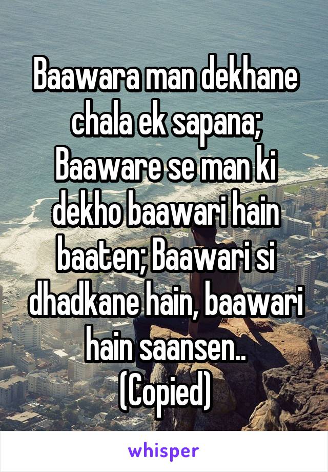 Baawara man dekhane chala ek sapana; Baaware se man ki dekho baawari hain baaten; Baawari si dhadkane hain, baawari hain saansen..
(Copied)