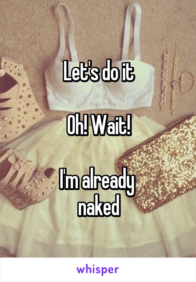 Let's do it

Oh! Wait!

I'm already 
naked