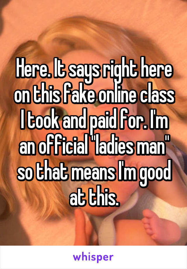 Here. It says right here on this fake online class I took and paid for. I'm an official "ladies man" so that means I'm good at this.