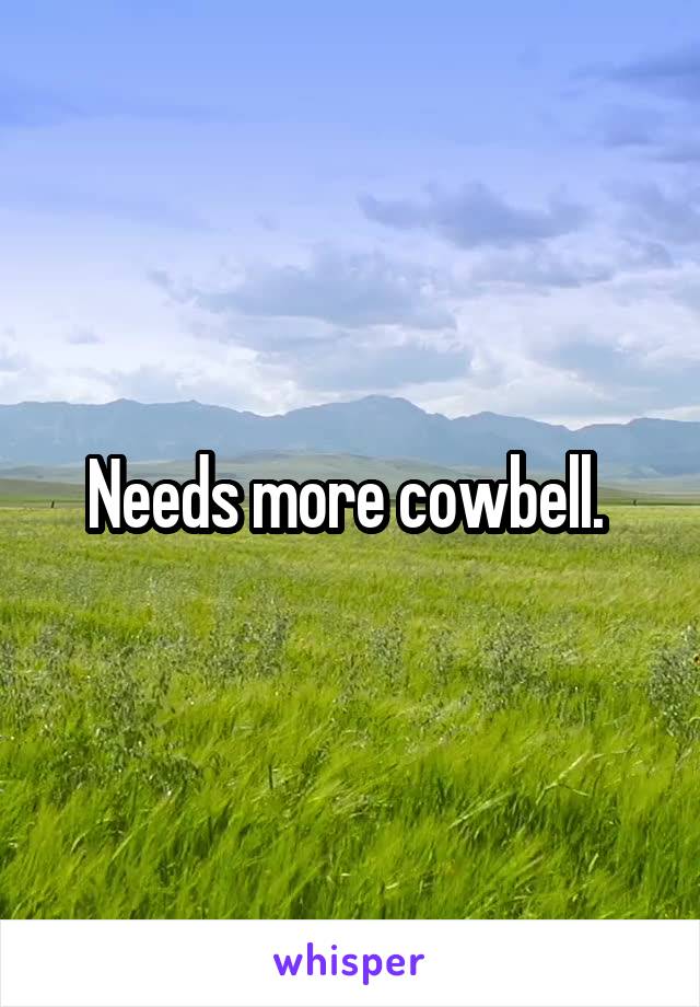 Needs more cowbell. 