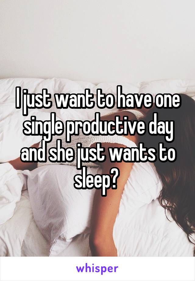 I just want to have one single productive day and she just wants to sleep? 