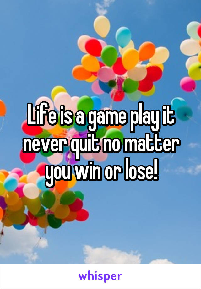 Life is a game play it never quit no matter you win or lose!