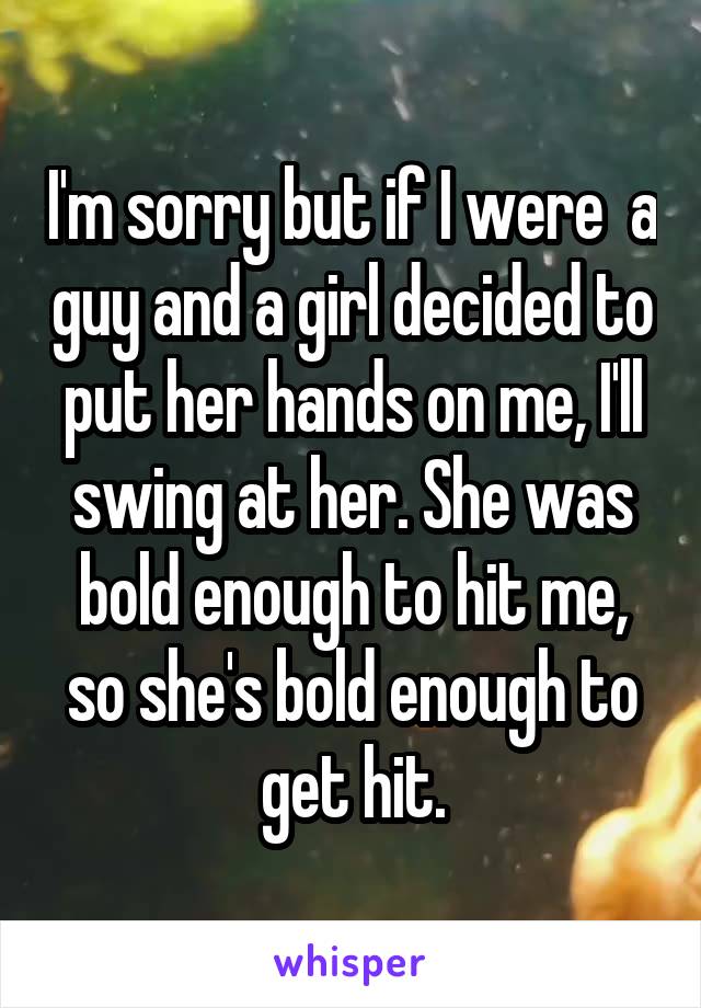 I'm sorry but if I were  a guy and a girl decided to put her hands on me, I'll swing at her. She was bold enough to hit me, so she's bold enough to get hit.