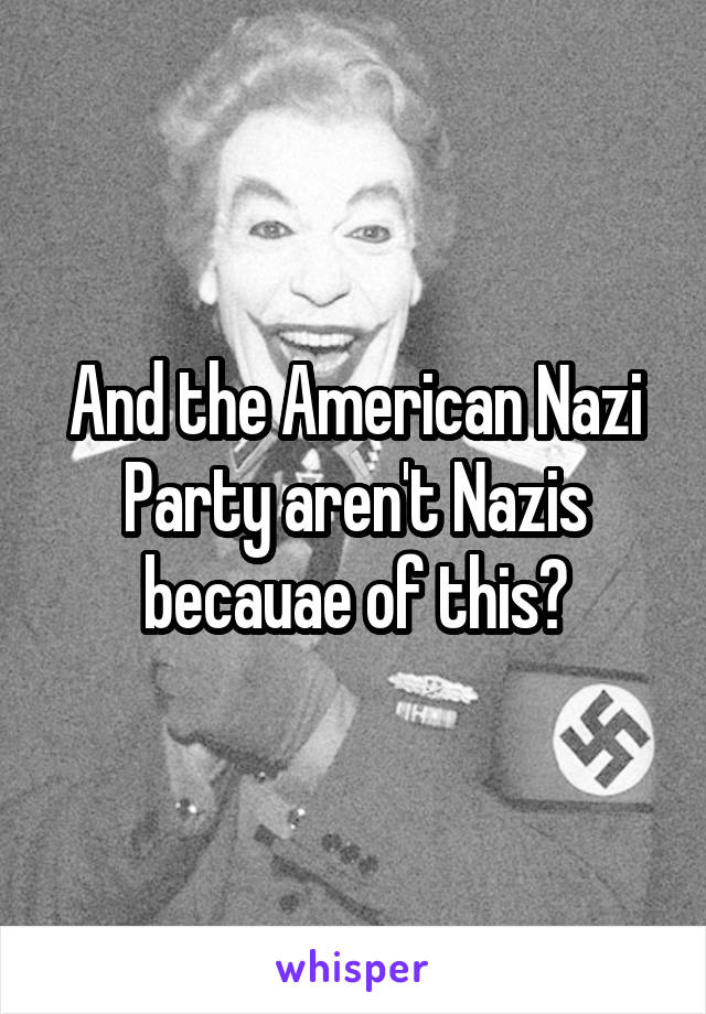 And the American Nazi Party aren't Nazis becauae of this?