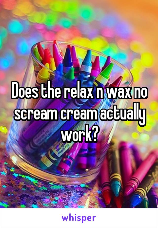 Does the relax n wax no scream cream actually work?